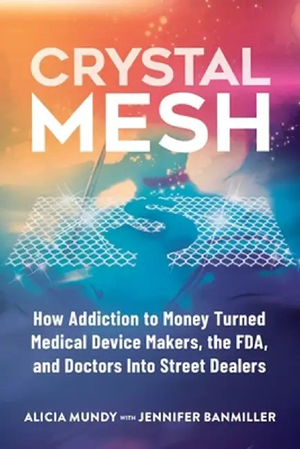 Crystal Mesh: How Addiction to Money Turned Medical Device Makers, the FDA, and Doctors Into Street Dealers by Alicia Mundy