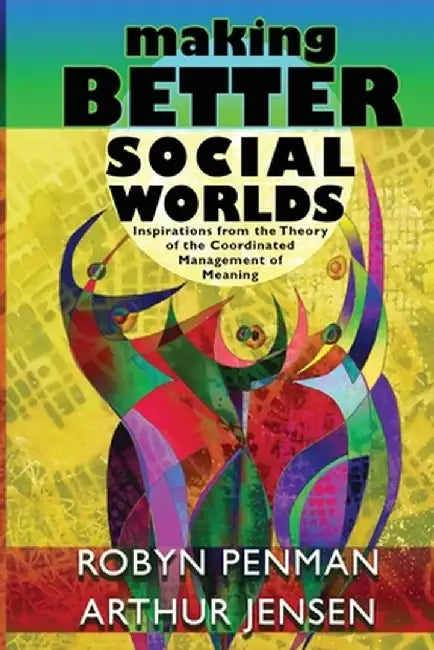 Making Better Social Worlds: Inspirations from the Theory of the Coordinated Management of Meaning by Robyn Penman