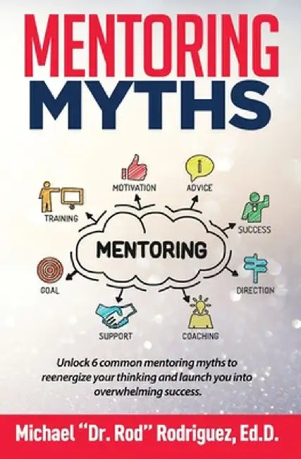 Mentoring Myths: Unlock 6 mentoring myths to reenergize your thinking, and launch you into overwhelming success by Michael P. Rodriguez