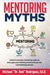 Mentoring Myths: Unlock 6 mentoring myths to reenergize your thinking, and launch you into overwhelming success by Michael P. Rodriguez
