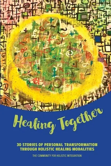 Healing Together: 30 Stories of Personal Transformation Through Holistic Healing Modalities by The Community for Holistic Integration