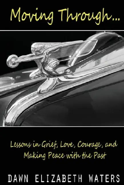 Moving Through: Lessons in Grief, Love, Courage, and Making Peace with the Past by Dawn Elizabeth Waters