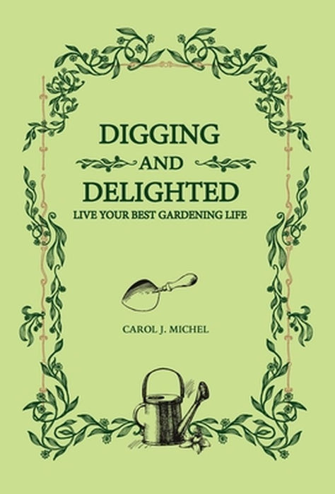 Digging and Delighted: Live Your Best Gardening Life by Carol Michel