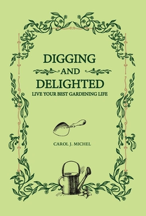 Digging and Delighted: Live Your Best Gardening Life by Carol Michel
