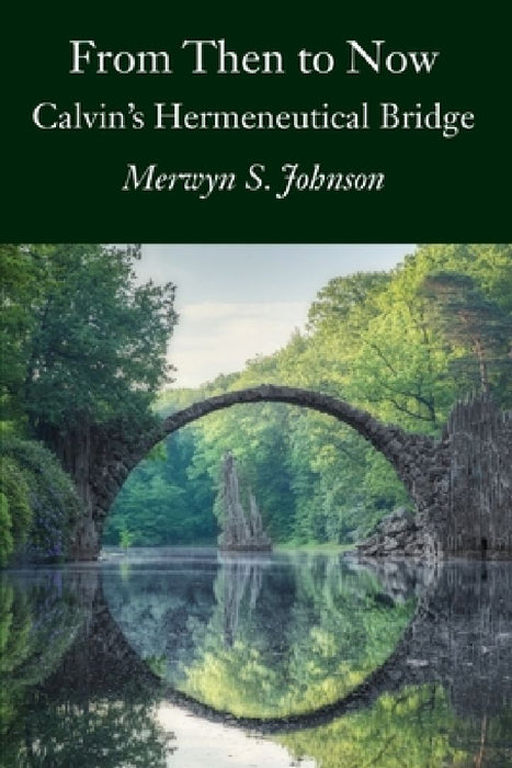 From Then To Now: Calvin's Hermeneutical Bridge by Merwyn S. Johnson