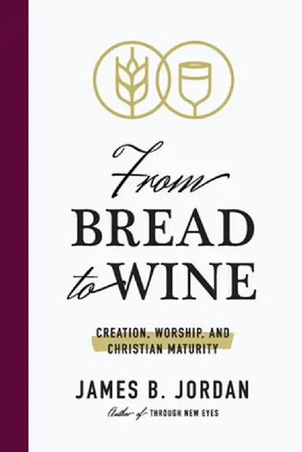 From Bread to Wine: Creation, Worship, and Christian Maturity by James B. Jordan