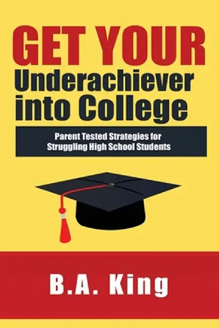 Get Your Underachiever into College: Parent Tested Strategies for Struggling High School Students by Ba King