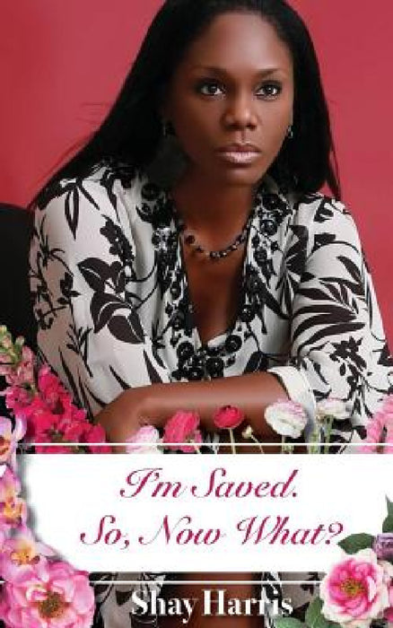 I'm Saved. So, Now What? by Shay Harris