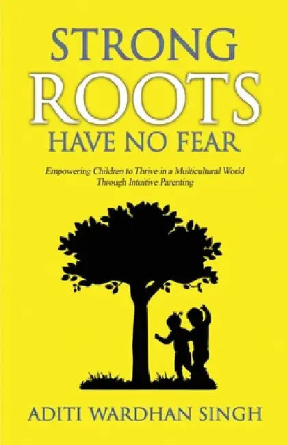 Strong Roots Have No Fear: Empowering Children To Thrive In A Multicultural World With Intuitive Parenting by Aditi Wardhan Singh