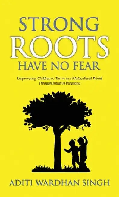 Strong Roots Have No Fear: Empowering Children to Thrive in a Multicultural World with Intuitive Parenting by Aditi Wardhan Singh