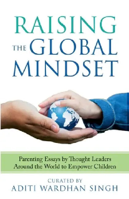 Raising the Global Mindset: Parenting Essays by Thought Leaders Around the World to Empower Children by Aditi Wardhan Singh