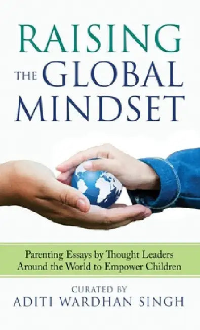 Raising the Global Mindset: Parenting Essays by Thought Leaders Around the World to Empower Children by Aditi Wardhan Singh