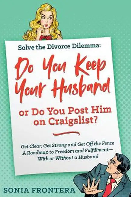 Solve the Divorce Dilemma: Do You Keep Your Husband or Do You Post Him on Craigslist?: Get Clear, Get Strong and Get Off the Fence. a Roadmap to by Sonia Frontera