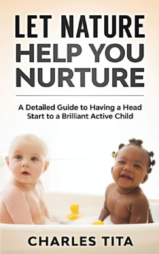 Let Nature Help You Nurture: A Detailed Guide to Having a Head Start to a Brilliant Active Child by Tita Charles
