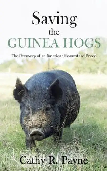 Saving the Guinea Hogs: The Recovery of an American Homestead Breed by Cathy R. Payne