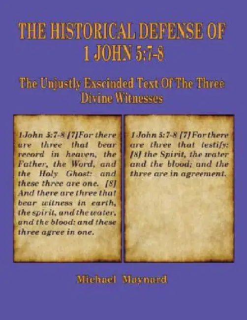 The Historical Defense of 1 John 5: 7-8: The Unjustly Exscinded Text of the Three Divine Witnesses by Michael Maynard