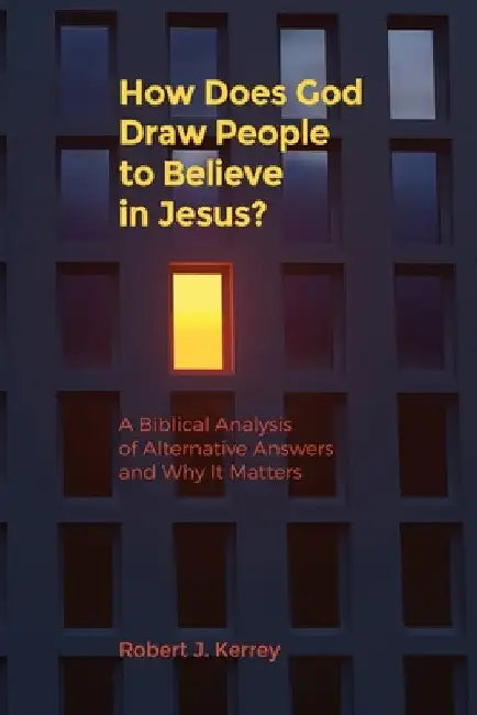 How Does God Draw People To Believe In Jesus?: A Biblical Analysis of Alternative Answers and Why It Matters by Robert J. Kerrey