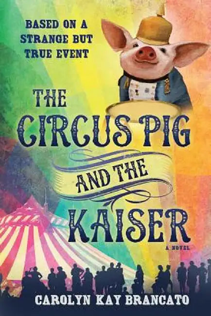 The Circus Pig and the Kaiser: A Novel: Based on a Strange But True Event by Carolyn Kay Brancato