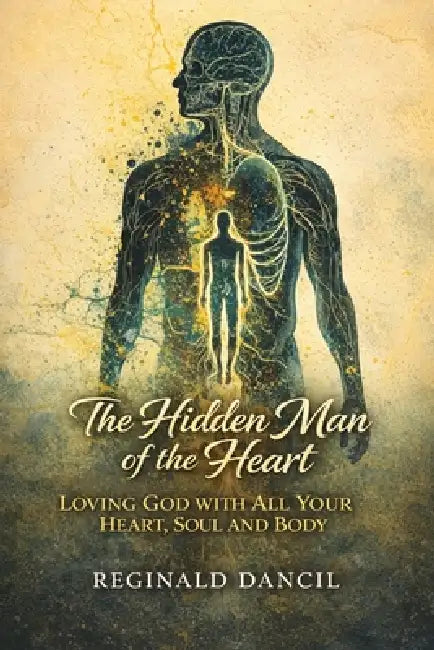 The Hidden Man of the Heart: Loving God with All Your Heart, Soul and Body by Reginald C. Dancil