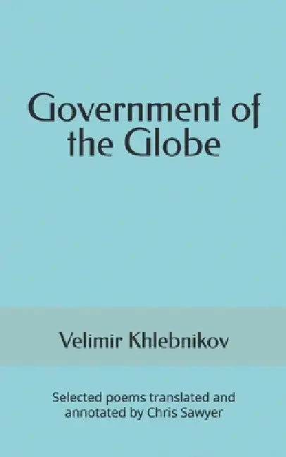 Government of the Globe: Selected poems translated and annotated by Chris Sawyer by Chris Sawyer, Velimir Khlebnikov