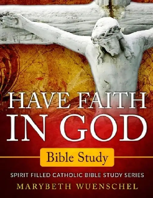 Have Faith in God Bible Study: Spirit Filled Catholic Bible Study Series by Marybeth Wuenschel