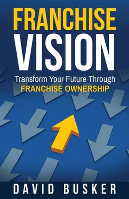 Franchise Vision: Transform Your Future Through Franchise Ownership by David Busker