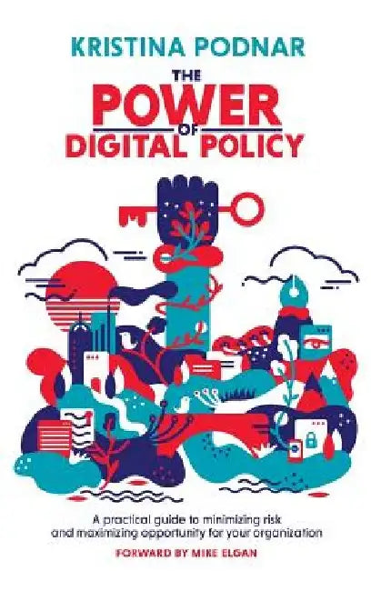 The Power of Digital Policy: A practical guide to minimizing risk and maximizing opportunity for your organization by Kristina Podnar