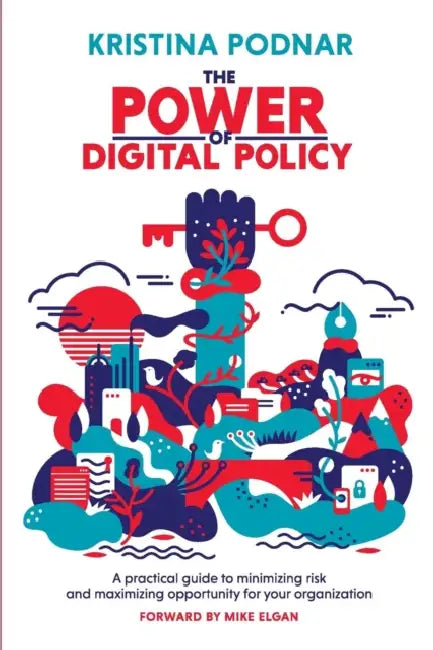 The Power of Digital Policy: A practical guide to minimizing risk and maximizing opportunity for your organization by Kristina Podnar