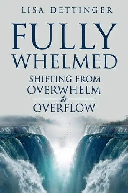 Fully Whelmed: Shifting from Overwhelm to Overflow by Lisa Dettinger