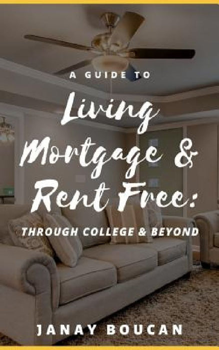 A Guide to Living Mortgage & Rent Free: Through College & Beyond by Janay Boucan