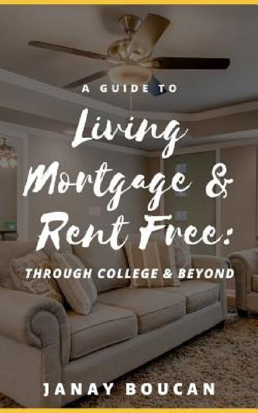A Guide to Living Mortgage & Rent Free: Through College & Beyond by Janay Boucan