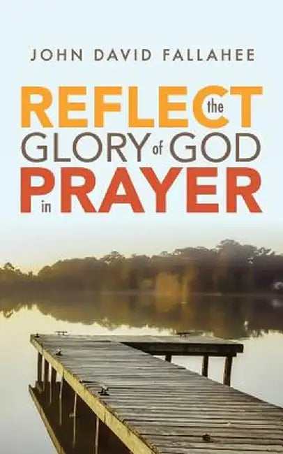 Reflect the Glory of God in Prayer: How to Transform Your Prayer Life in Seven Simple Steps. by John David Fallahee