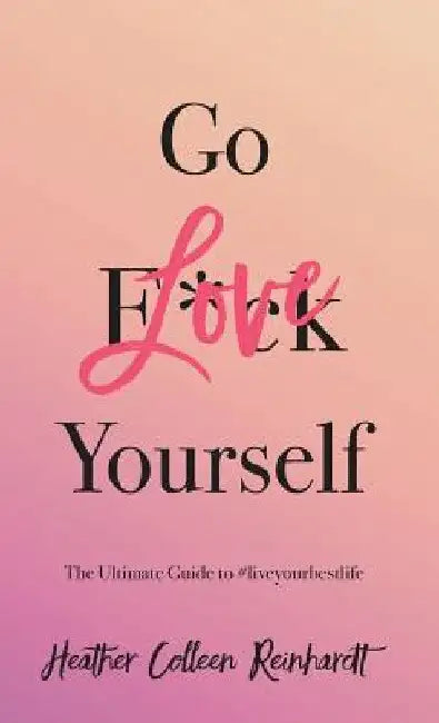 Go Love Yourself: The Ultimate Guide to #liveyourbestlife by Heather Colleen Reinhardt