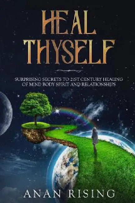 Heal Thyself: Surprising Secrets to 21st Century Healing of Mind Body Spirit and Relationships by Anan Rising