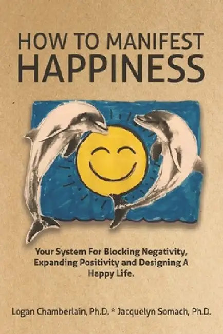 How To Manifest Happiness: Your System for Blocking Negativity, Expanding Positivity and Designing a Happy Life by Jacquelyn Somach Ph. D.