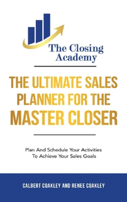 The Ultimate Sales Planner For The Master Closer: Plan and Schedule Your Activities To Achieve Your Goals by Calbert Coakley, Renee Coakley