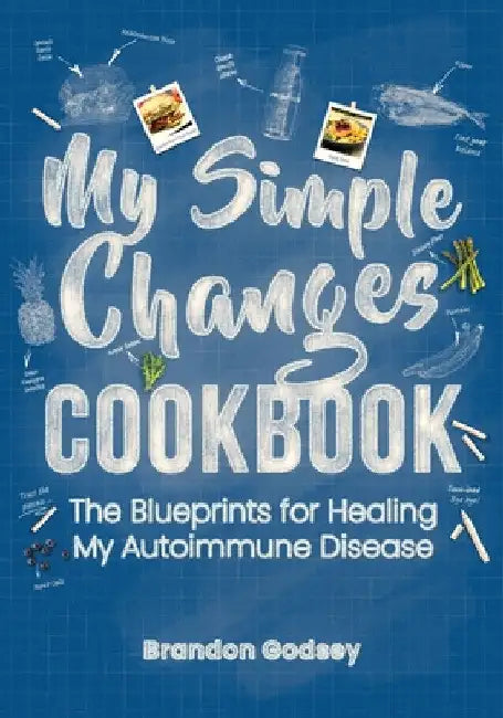 My Simple Changes Cookbook: The Blueprints for Healing My Autoimmune Disease by Brandon Godsey