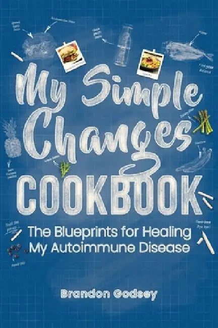 My Simple Changes Cookbook: The Blueprints for Healing My Autoimmune Disease by Brandon Godsey