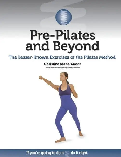 Pre-Pilates and Beyond: The Lesser-Known Exercises of the Pilates Method by Christina Maria Gadar