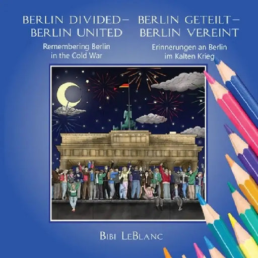 Berlin Divided - Berlin United: Remembering Berlin in the Cold War Berlin Geteilt - Berlin Vereint: Erinnerungen an Berlin im Kalten Krieg by Bibi LeBlanc