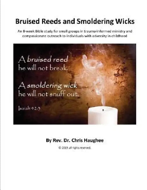 Bruised Reeds and Smoldering Wicks: An 8-week Bible study for small groups in trauma-informed ministry and compassionate outreach to individuals with by Chris Haughee