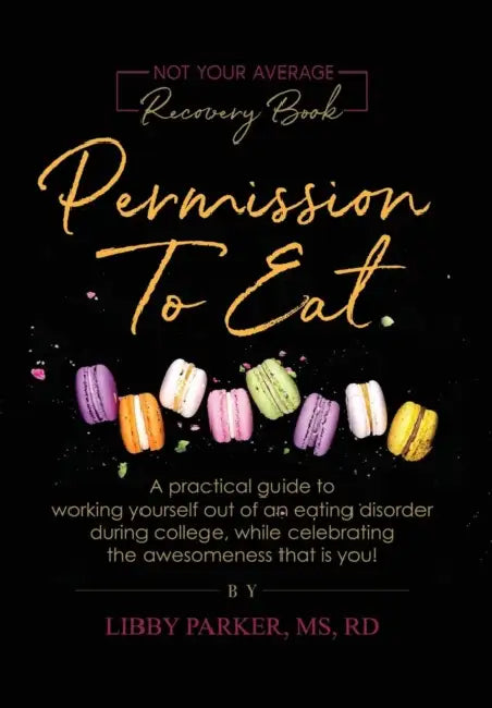 Permission To Eat: A practical guide to working yourself out of an eating disorder during college, while celebrating the awesomeness that is you! by Libby Parker
