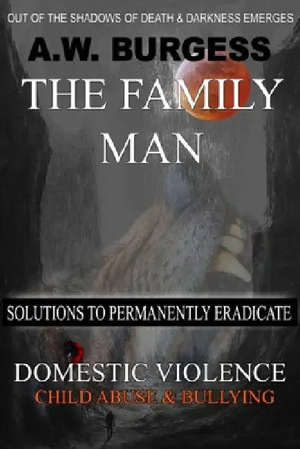 The Family Man: Solutions to Permanently Eradicate Domestic Violence, Child Abuse, & Bullying by A. W. Burgess