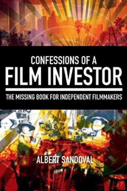 Confessions of a Film Investor: The Missing Book for Independent Filmmakers by Albert Sandoval