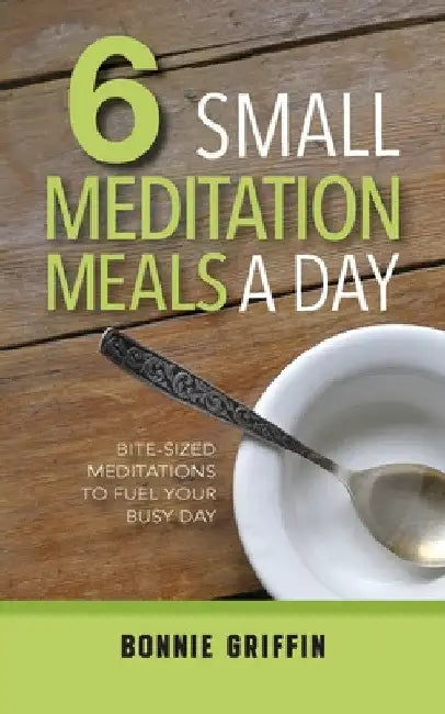 6 Small Meditation Meals a Day: Bite-Sized Meditations to Fuel Your Busy Day by Bonnie Griffin