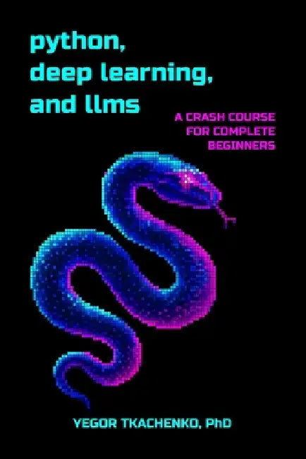 Python, Deep Learning, and LLMs: A Crash Course for Complete Beginners by Yegor Tkachenko