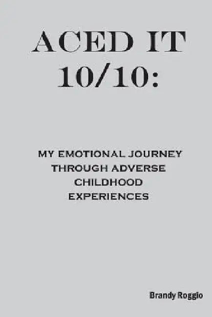 Aced it 10/10: My Emotional Journey Through Adverse Childhood Experiences by Brandy Roggio