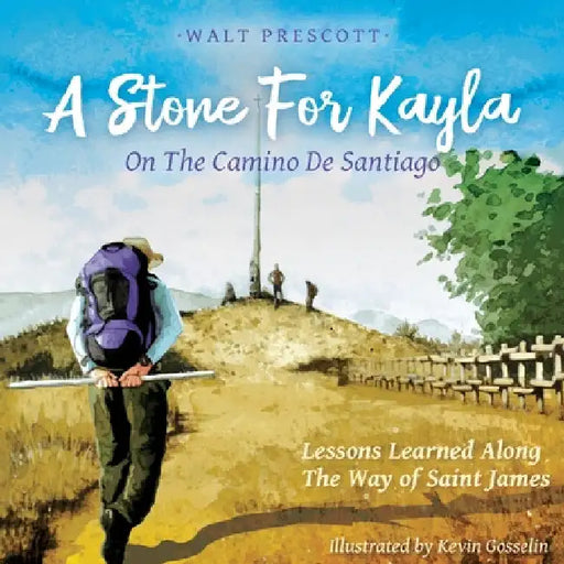 A Stone For Kayla, On the Camino De Santiago: Lessons Learned Along The Way of Saint James by Walt Prescott