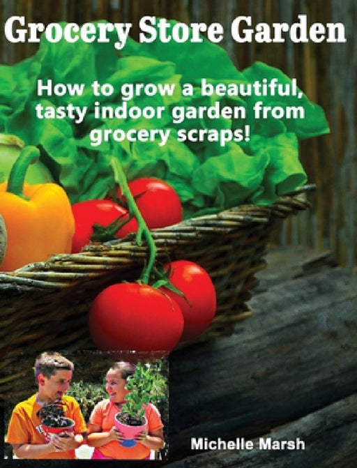 Grocery Store Garden: How to Grow a Beautiful, Tasty Indoor Garden from Grocery Scraps by Michelle Marsh