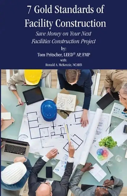 7 Gold Standards of Facility Contruction: Save Money on Your Next Construction Facilities Project by Tom Pritscher